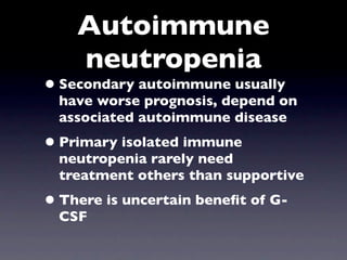 Autoimmune
    neutropenia
• Secondary autoimmune usually
  have worse prognosis, depend on
  associated autoimmune disease
• Primary isolated immune
  neutropenia rarely need
  treatment others than supportive
• There is uncertain beneﬁt of G-
  CSF
 
