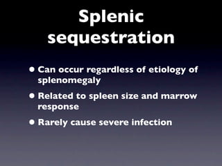 Splenic
    sequestration
• Can occur regardless of etiology of
  splenomegaly
• Related to spleen size and marrow
  response
• Rarely cause severe infection
 