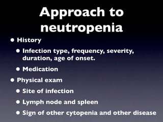 Approach to
         neutropenia
• History
 • Infection type, frequency, severity,
   duration, age of onset.
 • Medication
• Physical exam
 • Site of infection
 • Lymph node and spleen
 • Sign of other cytopenia and other disease
 