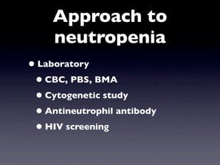 Approach to
     neutropenia
• Laboratory
 • CBC, PBS, BMA
 • Cytogenetic study
 • Antineutrophil antibody
 • HIV screening
 