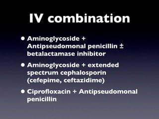 IV combination
• Aminoglycoside +
 Antipseudomonal penicillin ±
 betalactamase inhibitor
• Aminoglycoside + extended
 spectrum cephalosporin
 (cefepime, ceftazidime)
• Ciproﬂoxacin + Antipseudomonal
 penicillin
 