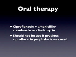 Oral therapy

• Ciproﬂoxacin + amoxicillin/
  clavulanate or clindamycin
• Should not be use if previous
  ciproﬂoxacin prophylaxis was used
 