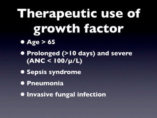 Therapeutic use of
  growth factor
• Age > 65
• Prolonged (>10 days) and severe
  (ANC < 100/µ/L)
• Sepsis syndrome
• Pneumonia
• Invasive fungal infection
 