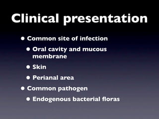 Clinical presentation
 • Common site of infection
  • Oral cavity and mucous
    membrane
  • Skin
  • Perianal area
 • Common pathogen
  • Endogenous bacterial ﬂoras
 
