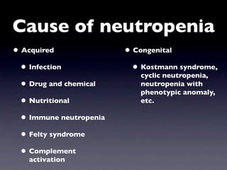 Cause of neutropenia
• Acquired               • Congenital
  • Infection              • Kostmann syndrome,
                            cyclic neutropenia,
  • Drug and chemical       neutropenia with
                            phenotypic anomaly,
  • Nutritional             etc.

  • Immune neutropenia
  • Felty syndrome
  • Complement
   activation
 