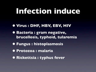 Infection induce
• Virus : DHF, HBV, EBV, HIV
• Bacteria : gram negative,
  brucellosis, typhoid, tularemia
• Fungus : histoplasmosis
• Protozoa : malaria
• Rickettsia : typhus fever
 