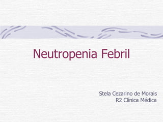 Neutropenia Febril Stela Cezarino de Morais R2 Clínica Médica 