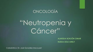 ONCOLOGÍA
“Neutropenia y
Cáncer”
ALMEIDA BORJÓN OMAR
RUEDA DÍAZ ARELY
Catedrático: Dr. José González Macouzet
 