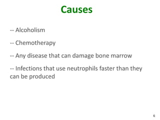 6
Causes
-- Alcoholism
-- Chemotherapy
-- Any disease that can damage bone marrow
-- Infections that use neutrophils faster than they
can be produced
 