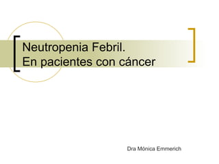 Neutropenia Febril.
En pacientes con cáncer




                  Dra Mónica Emmerich
 