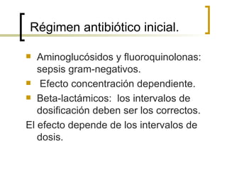 Régimen antibiótico inicial.

  Aminoglucósidos y fluoroquinolonas:
   sepsis gram-negativos.
 Efecto concentración dependiente.

 Beta-lactámicos: los intervalos de
   dosificación deben ser los correctos.
El efecto depende de los intervalos de
   dosis.
 