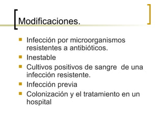 Modificaciones.
   Infección por microorganismos
    resistentes a antibióticos.
   Inestable
   Cultivos positivos de sangre de una
    infección resistente.
   Infección previa
   Colonización y el tratamiento en un
    hospital
 
