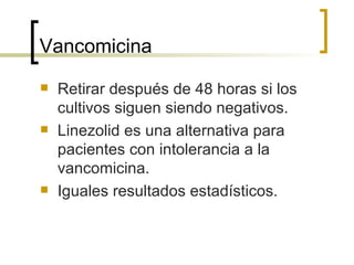Vancomicina
   Retirar después de 48 horas si los
    cultivos siguen siendo negativos.
   Linezolid es una alternativa para
    pacientes con intolerancia a la
    vancomicina.
   Iguales resultados estadísticos.
 
