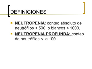 DEFINICIONES
   NEUTROPENIA: conteo absoluto de
    neutrófilos < 500, o blancos < 1000.
   NEUTROPENIA PROFUNDA: conteo
    de neutrófilos < a 100.
 
