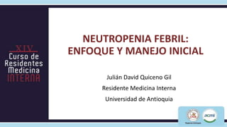NEUTROPENIA FEBRIL:
ENFOQUE Y MANEJO INICIAL

       Julián David Quiceno Gil
      Residente Medicina Interna
       Univ...