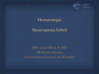 Hematología
Neutropenia Febril
MSc. Luis Meza S, MD.
Medicina Interna
Universidad Central del Ecuador
 