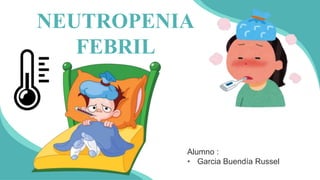 NEUTROPENIA
FEBRIL
Alumno :
• Garcia Buendía Russel
 