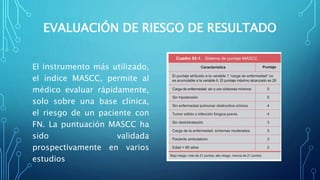 EVALUACIÓN DE RIESGO DE RESULTADO
El instrumento más utilizado,
el índice MASCC, permite al
médico evaluar rápidamente,
solo sobre una base clínica,
el riesgo de un paciente con
FN. La puntuación MASCC ha
sido validada
prospectivamente en varios
estudios
 