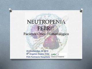 NEUTROPENIA
FEBRIL
Paciente Onco-Hematológico
20 Septiembre de 2018
Mª Ángeles Castro Vida
FEA Farmacia Hospitalaria
 