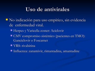 Uso de antivirales No indicación para uso empírico, sin evidencia de  enfermedad viral. Herpes y Varicella zoster: Aciclovir CMV compromiso sistémico (pacientes en TMO):  Ganciclovir o Foscarnet VRS: rivabirina  Influenza: zanamivir, rimantadina, amantadine 