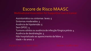 Escore de Risco MAASC
Multinational Association for Supportive Care in Cancer
Escore > ou = 21: baixo risco Escore < 21 alto risco
 