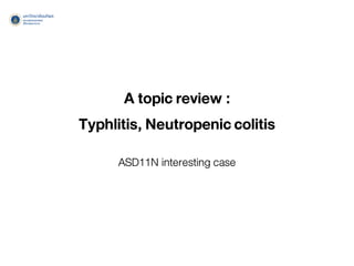 A topic review :
Typhlitis,Neutropeniccolitis
ASD11N interesting case
 
