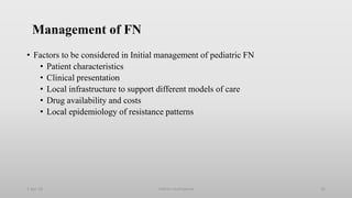 Management of FN
• Factors to be considered in Initial management of pediatric FN
• Patient characteristics
• Clinical presentation
• Local infrastructure to support different models of care
• Drug availability and costs
• Local epidemiology of resistance patterns
1-Apr-23 Febrile neutropenia 35
 