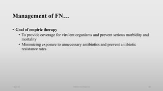 Management of FN…
• Goal of empiric therapy
• To provide coverage for virulent organisms and prevent serious morbidity and
mortality
• Minimizing exposure to unnecessary antibiotics and prevent antibiotic
resistance rates
1-Apr-23 Febrile neutropenia 36
 