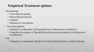 Empirical Treatment options
• Monotherapy
• Ticarcillin/clavulanate
• Piperacillin/tazobactam
• cefepime
• Imipenem or meropenem
• Two-drug regimen:
• cefepime, or ceftazidime AND gentamicin (or tobramycin or amikacin).
• Ticarcillin/clavulanate or Piperacillin/tazobactam and gentamicin (or tobramycin
or amikacin).
• NB
• Imipenem or meropenem should not be prescribed routinely as empiric therapy.
1-Apr-23 Febrile neutropenia 38
 