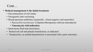 Cont…
• Medical management is the initial treatment:
• Discontinuation of oral intake
• Nasogastric tube suctioning
• Broad-spectrum antibiotics (anaerobic , Gram-negative and anaerobic)
• Piperacillin-tazobactam /Cefepime/Meropenem with/out metrodazole
• Vancomycin with indication
• Intravenous fluid and electrolytes
• Packed red cell and platelet transfusions, as indicated
• Vasopressors, as needed (hypotension is associated with a poor outcome).
1-Apr-23 Febrile neutropenia 60
 