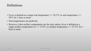 Definitions
• Fever is defined as a single oral temperature >/= 38.3°C or oral temperature >/=
38°C for 1 hour or more.
• Oral temperatures are preferred.
• However, when axillary temperatures are the only option, fever is defined as a
single axillary temperature of >/= 37.8°C or axillary temperature >/= 37.5°C for 1
hour or more.
1-Apr-23 Febrile neutropenia 7
 