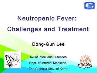 Neutropenic Fever:
Challenges and Treatment
Dong-Gun Lee
Div. of Infectious Diseases,
Dept. of Internal Medicine,
The Catholic Univ. of Korea
 