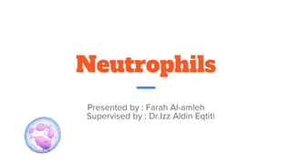 Neutrophils
Presented by : Farah Al-amleh
Supervised by : Dr.Izz Aldin Eqtiti
 