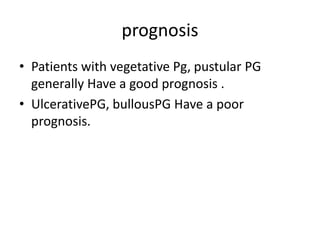 prognosis
• Patients with vegetative Pg, pustular PG
generally Have a good prognosis .
• UlcerativePG, bullousPG Have a poor
prognosis.
 