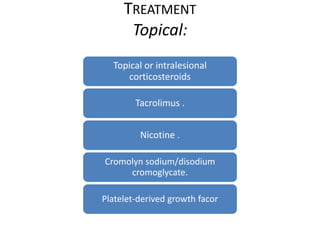TREATMENT
Topical:
Topical or intralesional
corticosteroids
Tacrolimus .
Nicotine .
Cromolyn sodium/disodium
cromoglycate.
Platelet-derived growth facor
 