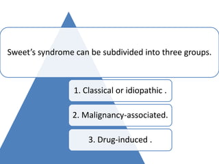 Sweet’s syndrome can be subdivided into three groups.
1. Classical or idiopathic .
2. Malignancy-associated.
3. Drug-induced .
 