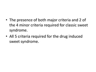 • The presence of both major criteria and 2 of
the 4 minor criteria required for classic sweet
syndrome.
• All 5 criteria required for the drug induced
sweet syndrome.
 