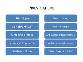 INVESTGATIONS
Skin biopsy
CBP,ESR, RFT,LFT
C reactive protein,
serum electrophoresis,
Swab for culture,
Blood culture,
chest radiograph.
Antinuclear antibody panel,
ANCA,rheumatoid factor.
CT.MRI.ECG.CHEST X RAY
 