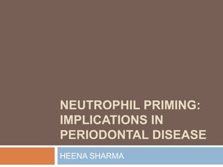 NEUTROPHIL PRIMING:
IMPLICATIONS IN
PERIODONTAL DISEASE
HEENA SHARMA
 
