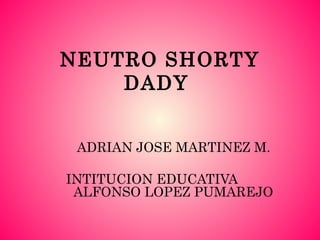 NEUTRO SHORTY
DADY
ADRIAN JOSE MARTINEZ M.
INTITUCION EDUCATIVA
ALFONSO LOPEZ PUMAREJO
 