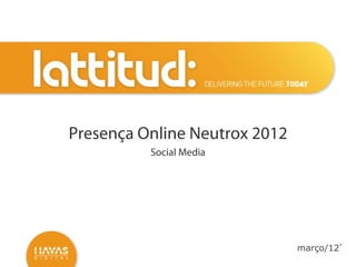 Presença Online Neutrox 2012
          Social Media




                               março/12’
 