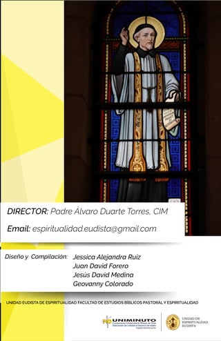 DIRECTOR: Padre Álvaro Duarte Torres, CIM
Email: espiritualidad.eudista@gmail.com
Diseño y Compilación: Jessica Alejandra Ruiz
Juan David Forero
Jesús David Medina
Geovanny Colorado
UNIDAD EUDISTA DE ESPIRITUALIDAD FACULTAD DE ESTUDIOS BÍBLICOS PASTORAL Y ESPIRITUALIDAD
V
I
V
A
J
E
S
USY MAR
I
A
UNIDAD DE
ESPIRITUALIDAD
EUDISTA
 