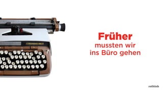 Früher
mussten wir
ins Büro gehen
 