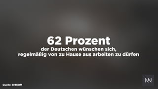 62 Prozent
der Deutschen wünschen sich,  
regelmäßig von zu Hause aus arbeiten zu dürfen
Quelle: BITKOM
 