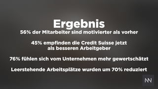 Ergebnis
56% der Mitarbeiter sind motivierter als vorher
45% empﬁnden die Credit Suisse jetzt  
als besseren Arbeitgeber
76% fühlen sich vom Unternehmen mehr gewertschätzt
Leerstehende Arbeitsplätze wurden um 70% reduziert
 