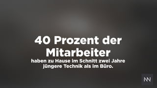 40 Prozent der
Mitarbeiter
haben zu Hause im Schnitt zwei Jahre  
jüngere Technik als im Büro.
 