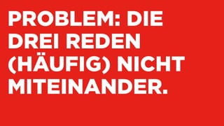 PROBLEM: DIE
DREI REDEN  
(HÄUFIG) NICHT
MITEINANDER.
 