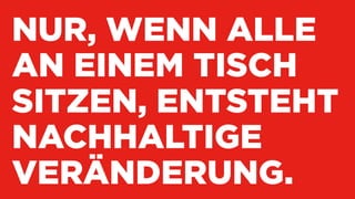NUR, WENN ALLE
AN EINEM TISCH
SITZEN, ENTSTEHT
NACHHALTIGE
VERÄNDERUNG.
 