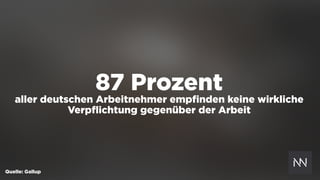 87 Prozent
aller deutschen Arbeitnehmer empﬁnden keine wirkliche
Verpﬂichtung gegenüber der Arbeit
Quelle: Gallup
 
