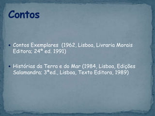  Contos Exemplares (1962, Lisboa, Livraria Morais
Editora; 24ª ed. 1991)
 Histórias da Terra e do Mar (1984, Lisboa, Edições
Salamandra; 3ªed., Lisboa, Texto Editora, 1989)
 